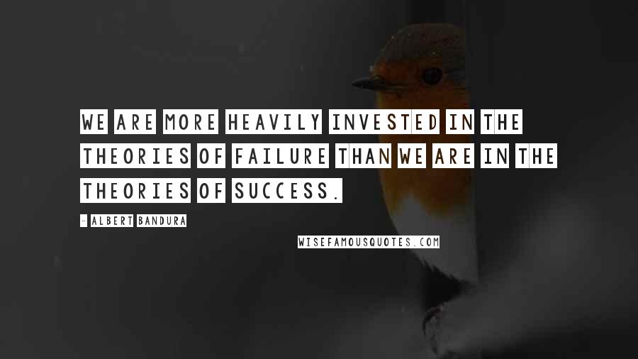 Albert Bandura Quotes: We are more heavily invested in the theories of failure than we are in the theories of success.