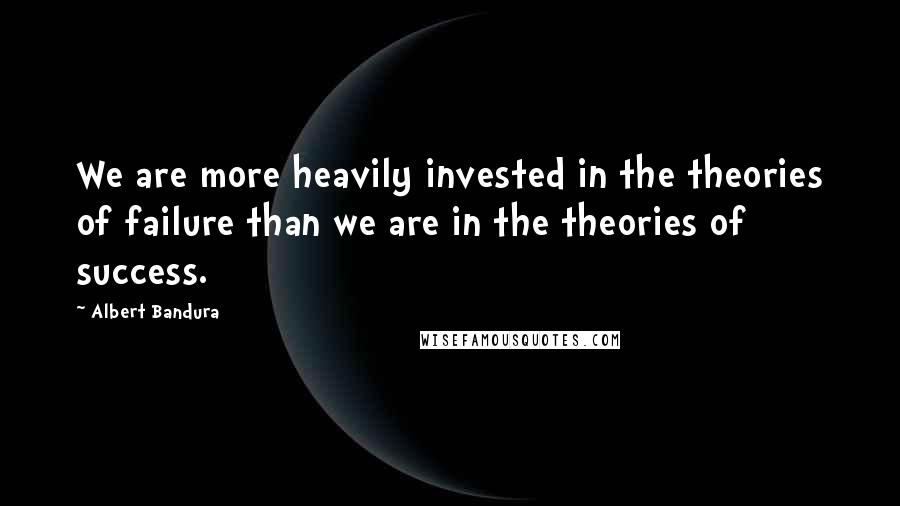 Albert Bandura Quotes: We are more heavily invested in the theories of failure than we are in the theories of success.