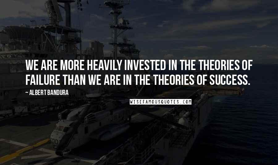 Albert Bandura Quotes: We are more heavily invested in the theories of failure than we are in the theories of success.