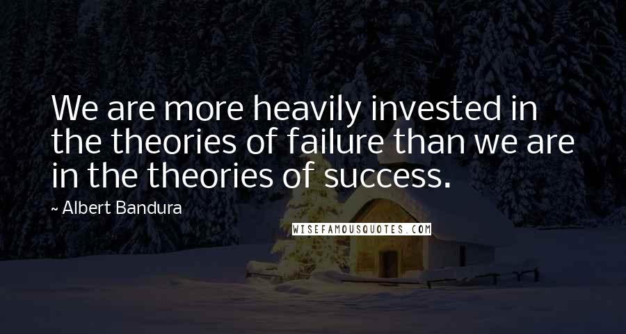 Albert Bandura Quotes: We are more heavily invested in the theories of failure than we are in the theories of success.