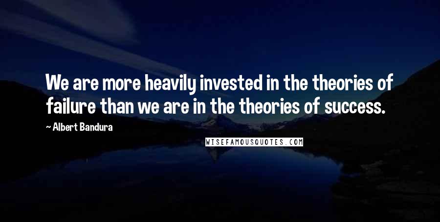 Albert Bandura Quotes: We are more heavily invested in the theories of failure than we are in the theories of success.