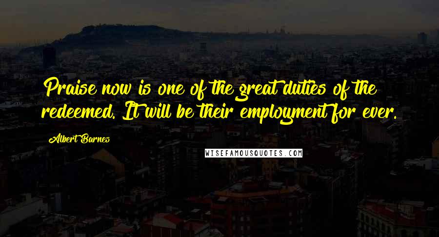 Albert Barnes Quotes: Praise now is one of the great duties of the redeemed. It will be their employment for ever.