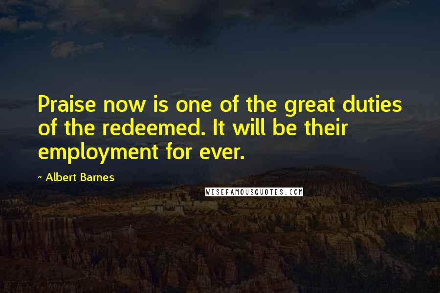 Albert Barnes Quotes: Praise now is one of the great duties of the redeemed. It will be their employment for ever.
