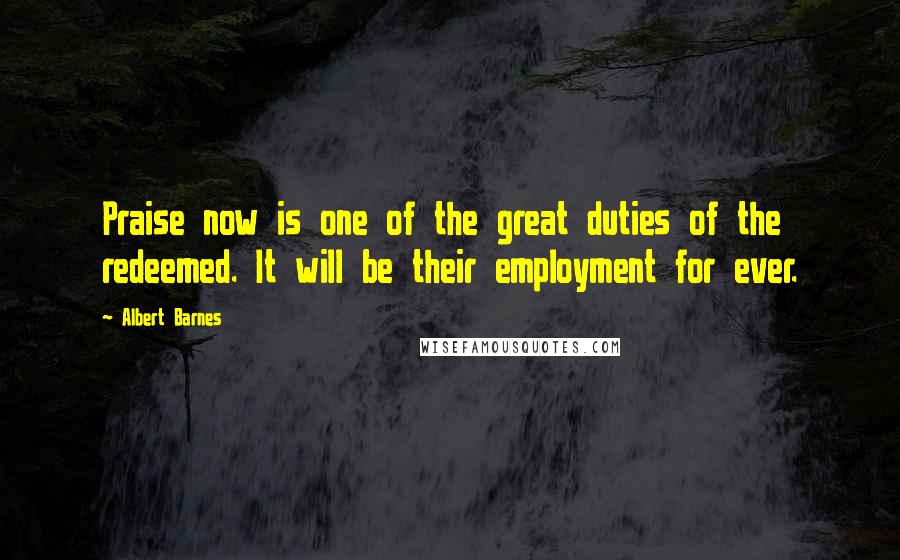 Albert Barnes Quotes: Praise now is one of the great duties of the redeemed. It will be their employment for ever.