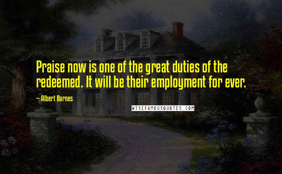 Albert Barnes Quotes: Praise now is one of the great duties of the redeemed. It will be their employment for ever.