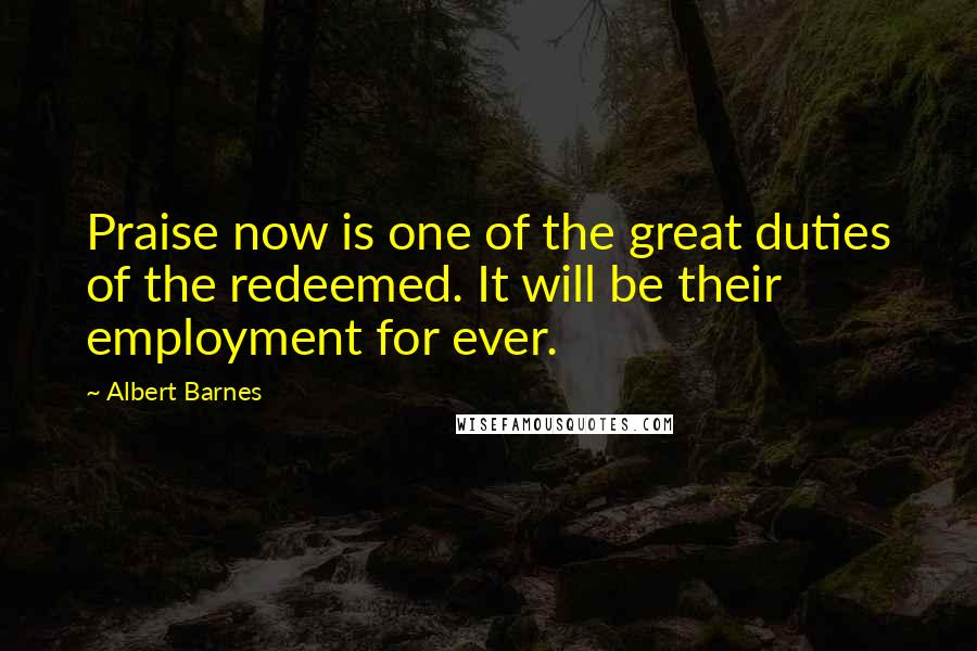 Albert Barnes Quotes: Praise now is one of the great duties of the redeemed. It will be their employment for ever.