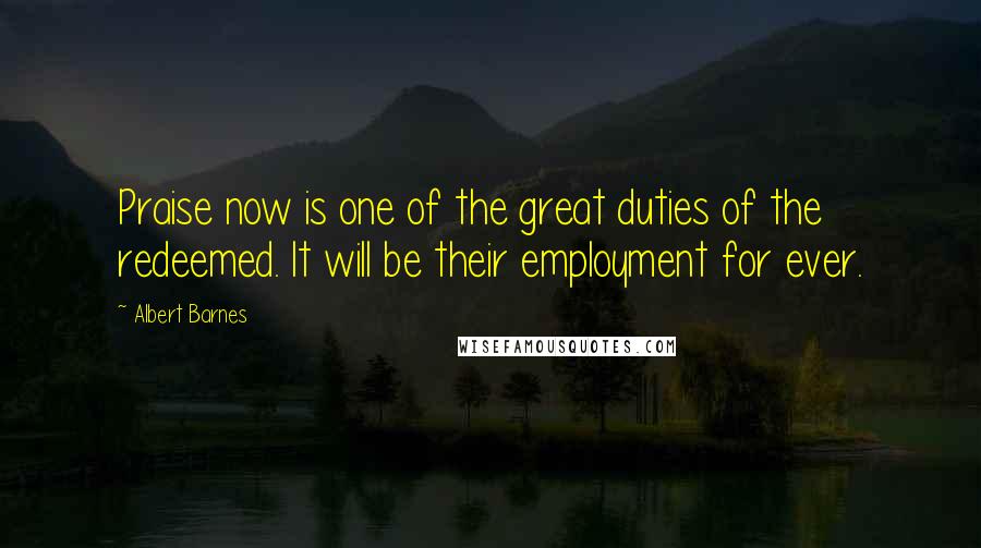 Albert Barnes Quotes: Praise now is one of the great duties of the redeemed. It will be their employment for ever.