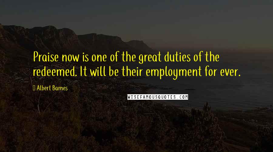 Albert Barnes Quotes: Praise now is one of the great duties of the redeemed. It will be their employment for ever.