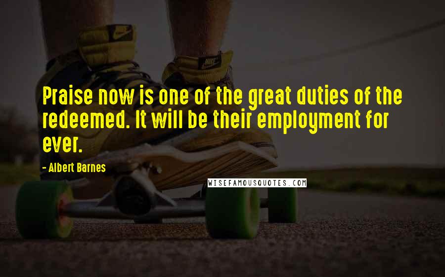 Albert Barnes Quotes: Praise now is one of the great duties of the redeemed. It will be their employment for ever.