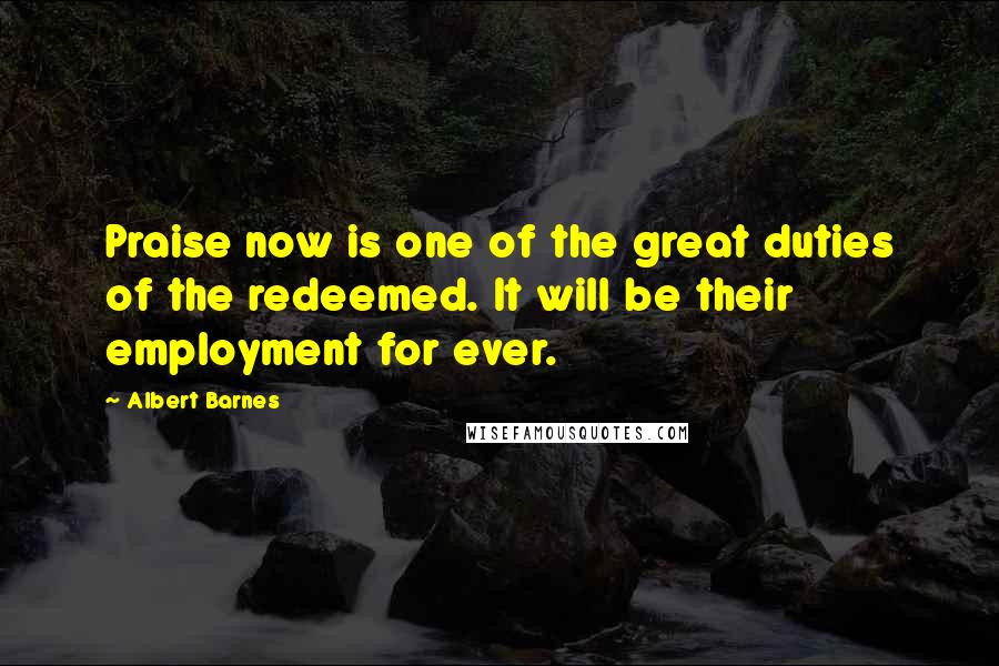 Albert Barnes Quotes: Praise now is one of the great duties of the redeemed. It will be their employment for ever.