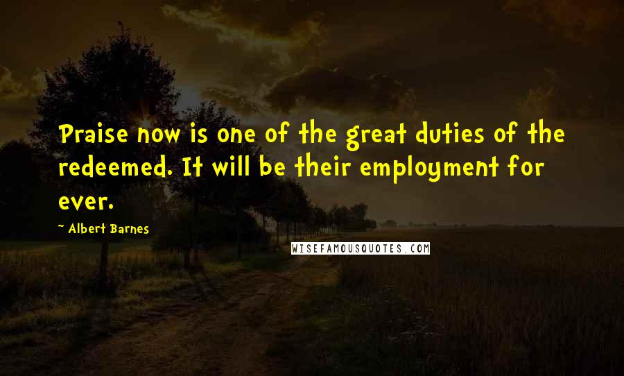 Albert Barnes Quotes: Praise now is one of the great duties of the redeemed. It will be their employment for ever.