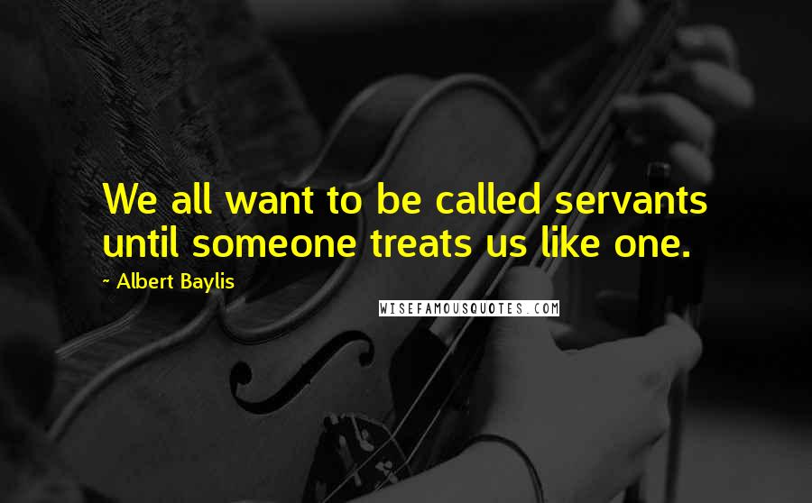 Albert Baylis Quotes: We all want to be called servants until someone treats us like one.