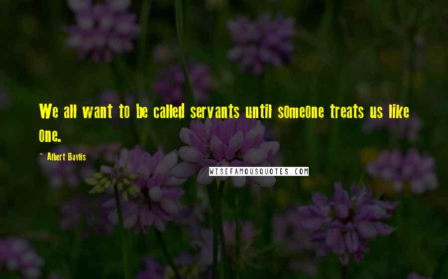 Albert Baylis Quotes: We all want to be called servants until someone treats us like one.