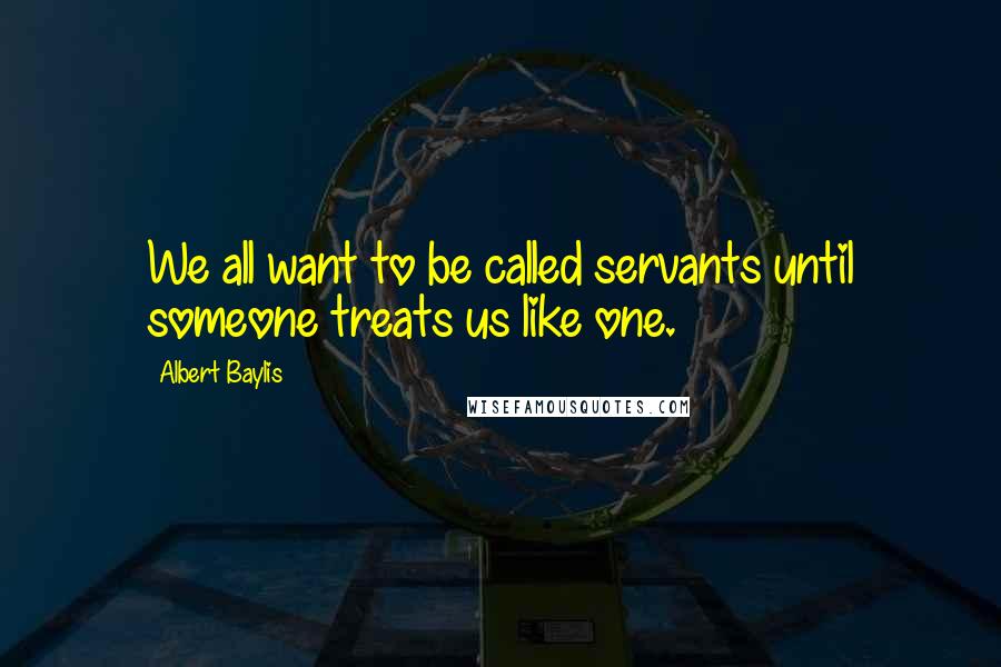 Albert Baylis Quotes: We all want to be called servants until someone treats us like one.