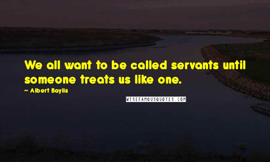 Albert Baylis Quotes: We all want to be called servants until someone treats us like one.