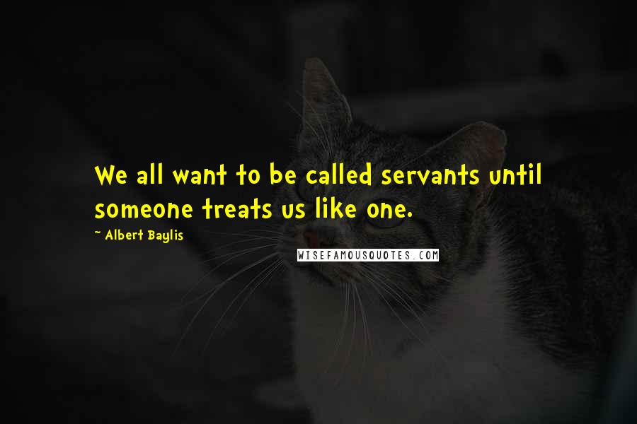 Albert Baylis Quotes: We all want to be called servants until someone treats us like one.