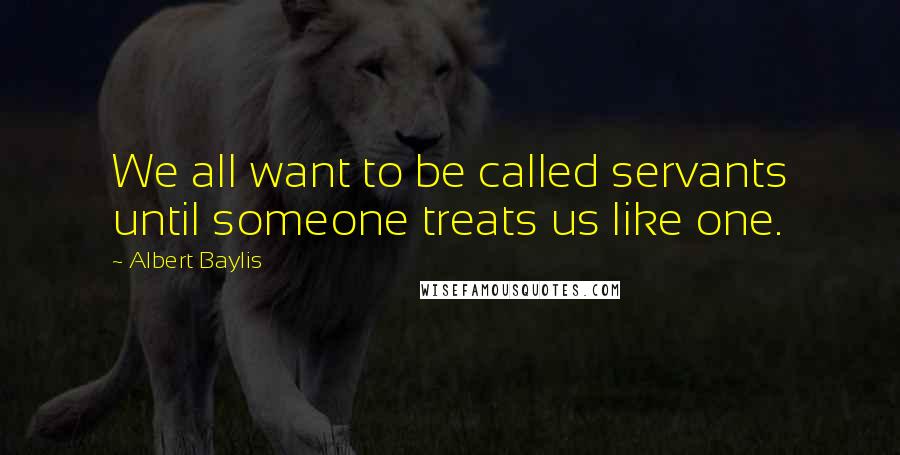 Albert Baylis Quotes: We all want to be called servants until someone treats us like one.