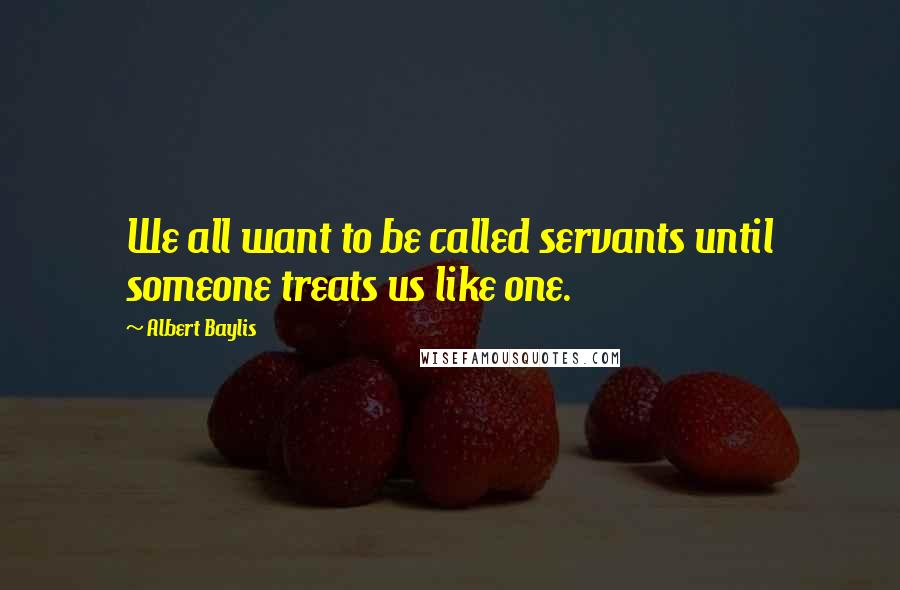 Albert Baylis Quotes: We all want to be called servants until someone treats us like one.