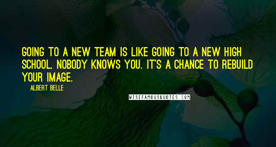Albert Belle Quotes: Going to a new team is like going to a new high school. Nobody knows you. It's a chance to rebuild your image.