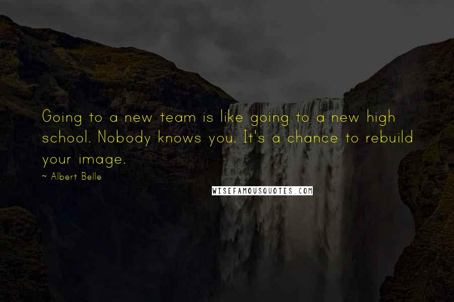 Albert Belle Quotes: Going to a new team is like going to a new high school. Nobody knows you. It's a chance to rebuild your image.