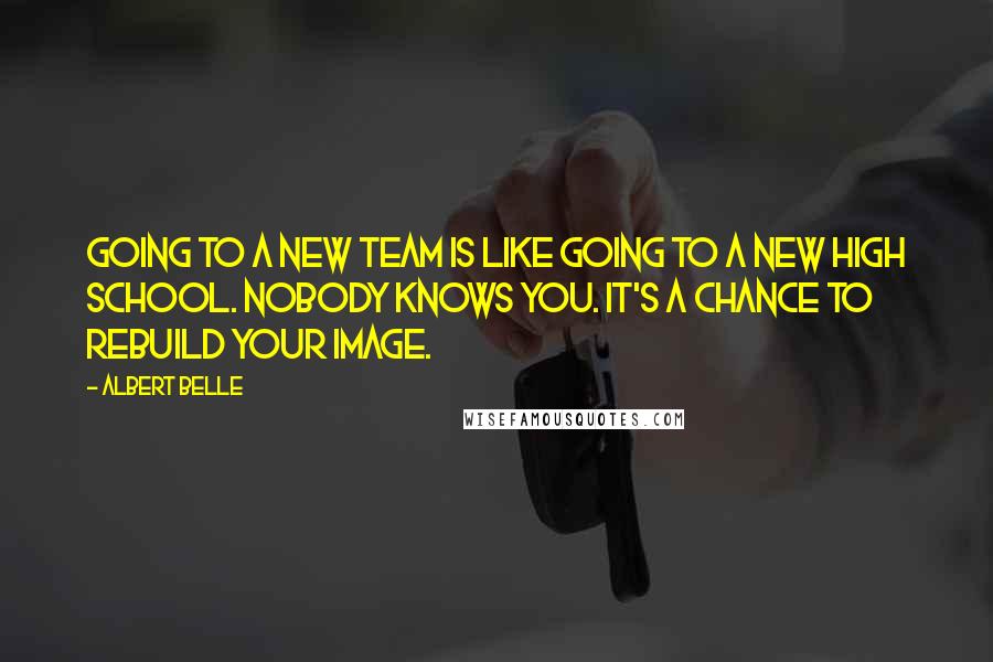 Albert Belle Quotes: Going to a new team is like going to a new high school. Nobody knows you. It's a chance to rebuild your image.