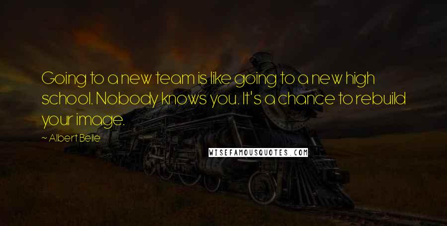 Albert Belle Quotes: Going to a new team is like going to a new high school. Nobody knows you. It's a chance to rebuild your image.