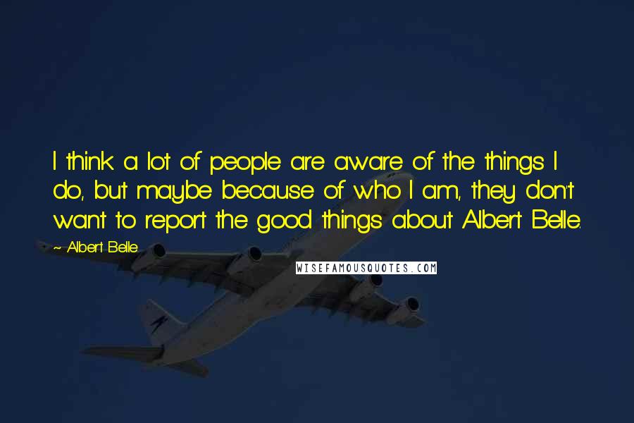 Albert Belle Quotes: I think a lot of people are aware of the things I do, but maybe because of who I am, they don't want to report the good things about Albert Belle.