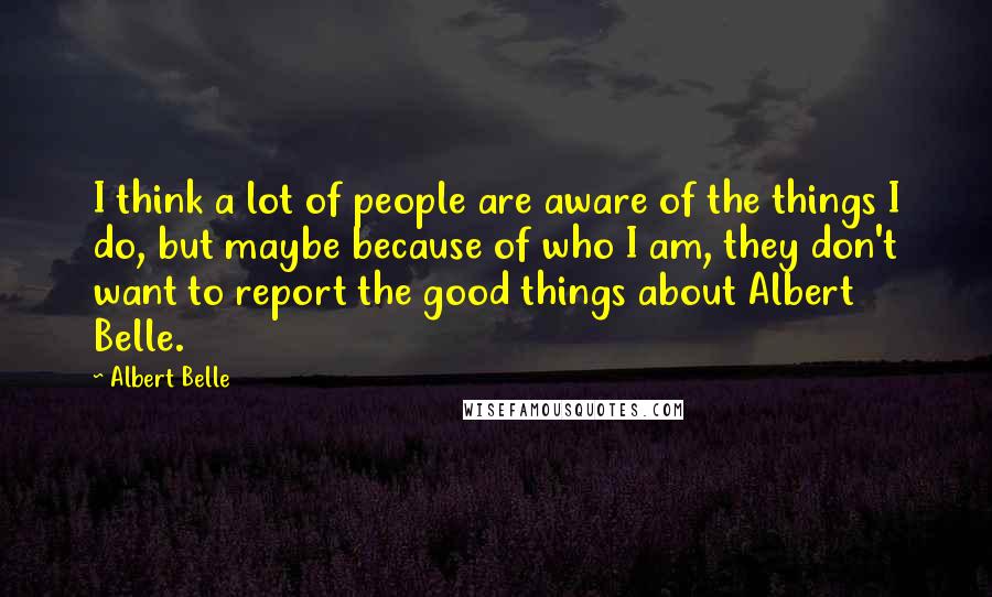 Albert Belle Quotes: I think a lot of people are aware of the things I do, but maybe because of who I am, they don't want to report the good things about Albert Belle.