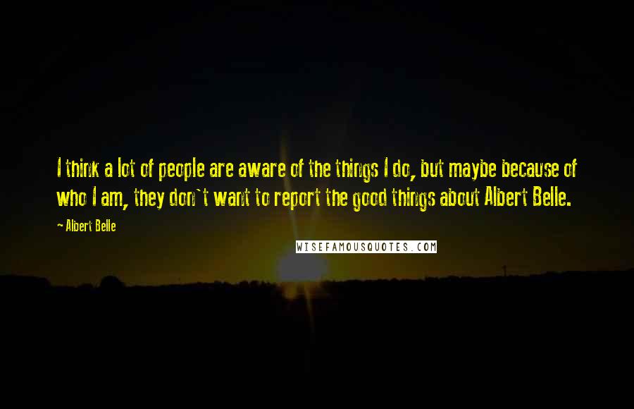 Albert Belle Quotes: I think a lot of people are aware of the things I do, but maybe because of who I am, they don't want to report the good things about Albert Belle.