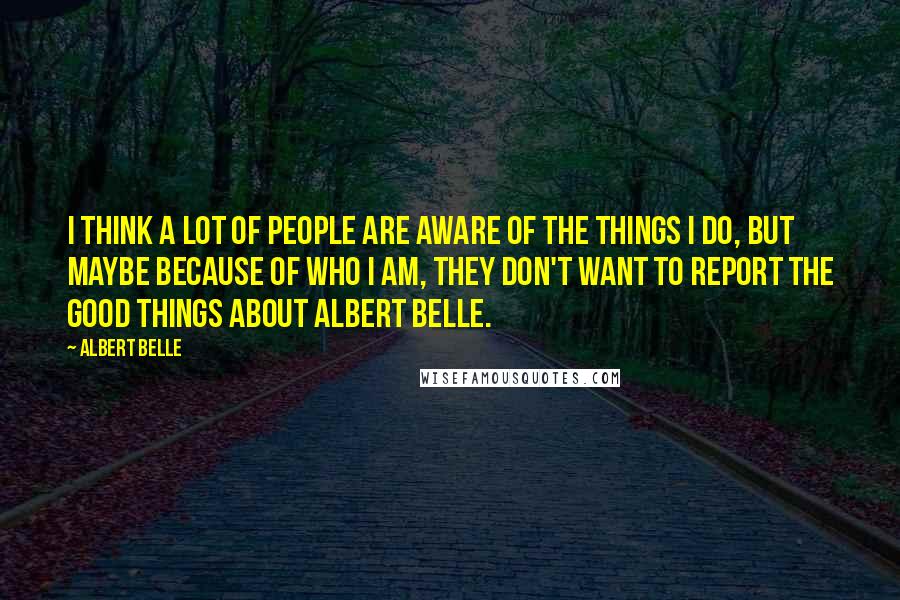 Albert Belle Quotes: I think a lot of people are aware of the things I do, but maybe because of who I am, they don't want to report the good things about Albert Belle.