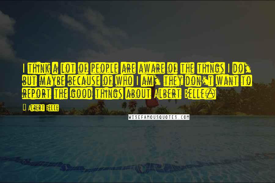 Albert Belle Quotes: I think a lot of people are aware of the things I do, but maybe because of who I am, they don't want to report the good things about Albert Belle.