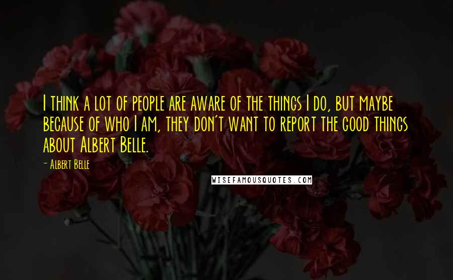 Albert Belle Quotes: I think a lot of people are aware of the things I do, but maybe because of who I am, they don't want to report the good things about Albert Belle.