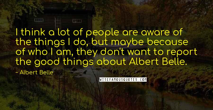 Albert Belle Quotes: I think a lot of people are aware of the things I do, but maybe because of who I am, they don't want to report the good things about Albert Belle.