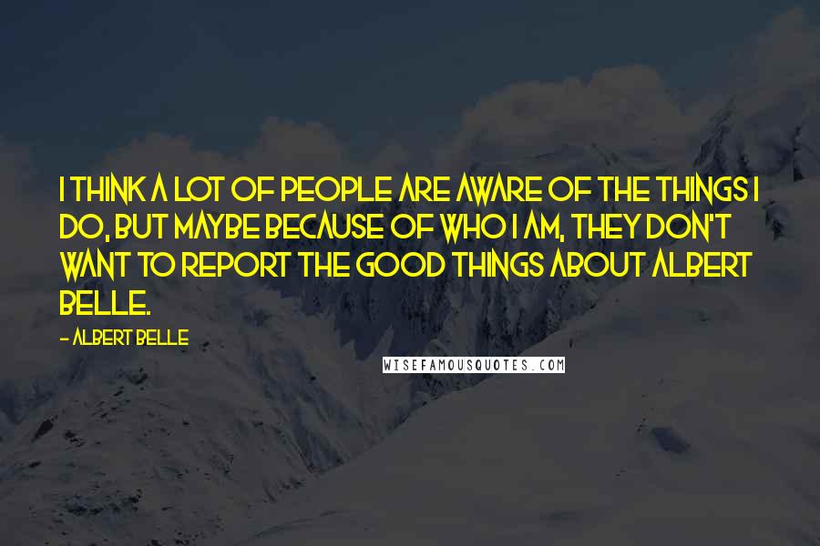 Albert Belle Quotes: I think a lot of people are aware of the things I do, but maybe because of who I am, they don't want to report the good things about Albert Belle.