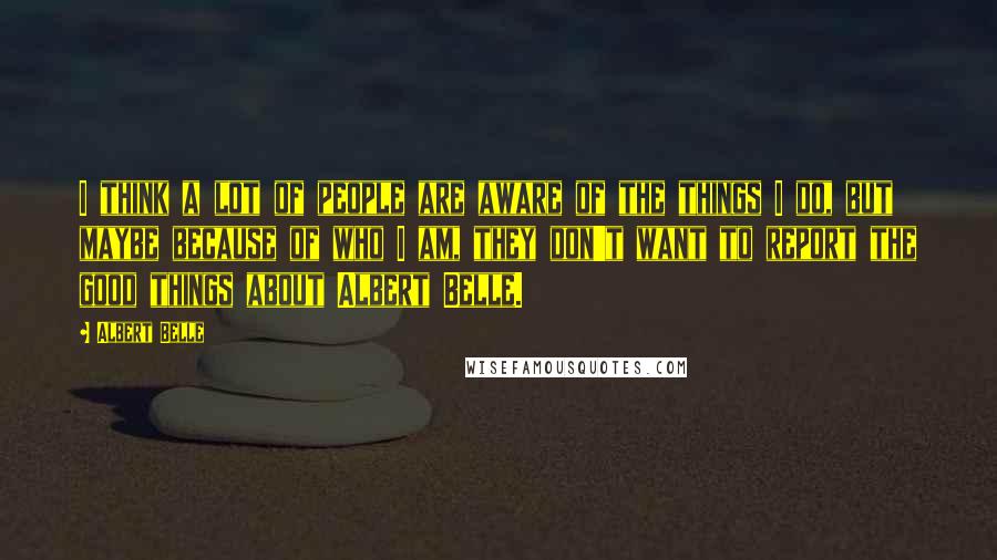 Albert Belle Quotes: I think a lot of people are aware of the things I do, but maybe because of who I am, they don't want to report the good things about Albert Belle.