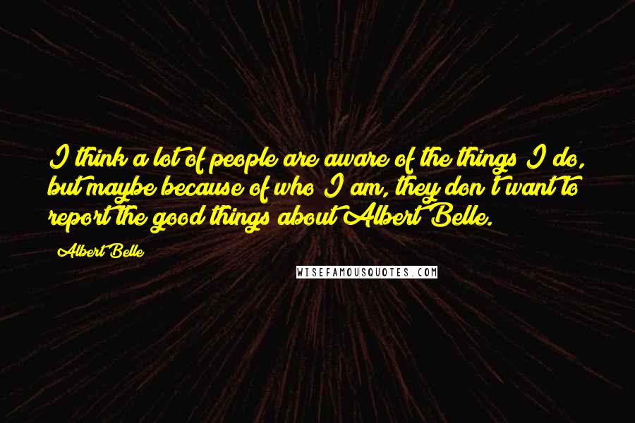 Albert Belle Quotes: I think a lot of people are aware of the things I do, but maybe because of who I am, they don't want to report the good things about Albert Belle.