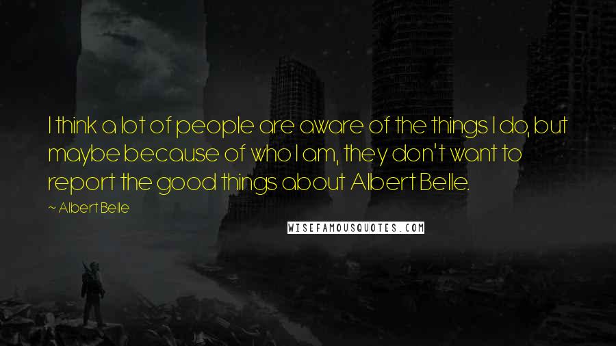 Albert Belle Quotes: I think a lot of people are aware of the things I do, but maybe because of who I am, they don't want to report the good things about Albert Belle.