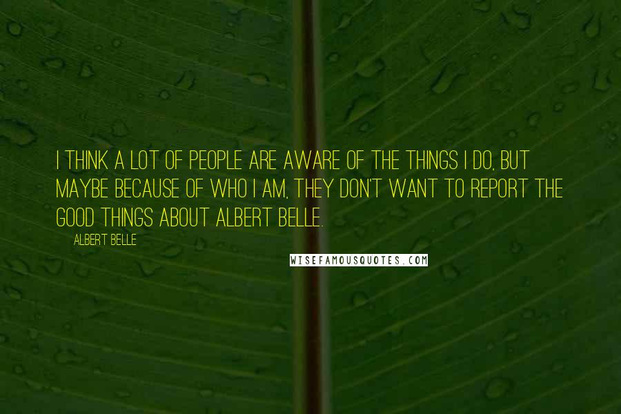 Albert Belle Quotes: I think a lot of people are aware of the things I do, but maybe because of who I am, they don't want to report the good things about Albert Belle.