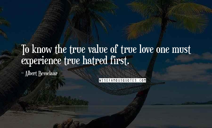 Albert Besselaar Quotes: To know the true value of true love one must experience true hatred first.