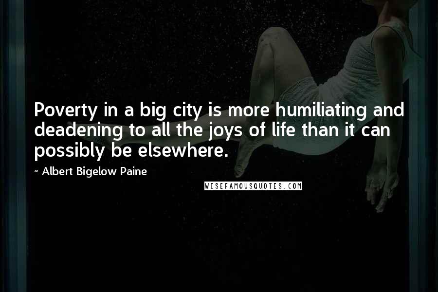 Albert Bigelow Paine Quotes: Poverty in a big city is more humiliating and deadening to all the joys of life than it can possibly be elsewhere.