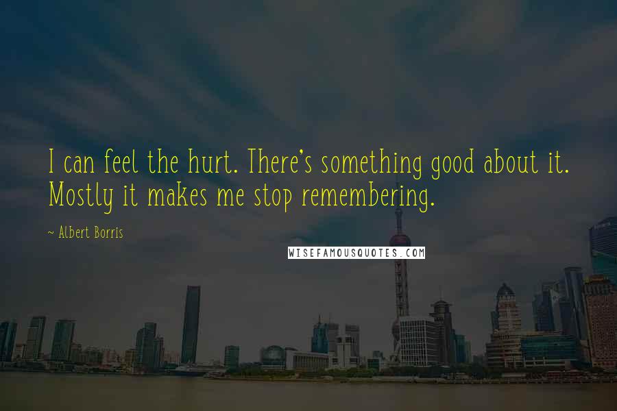 Albert Borris Quotes: I can feel the hurt. There's something good about it. Mostly it makes me stop remembering.