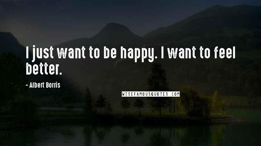 Albert Borris Quotes: I just want to be happy. I want to feel better.