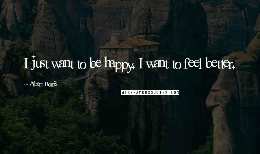 Albert Borris Quotes: I just want to be happy. I want to feel better.