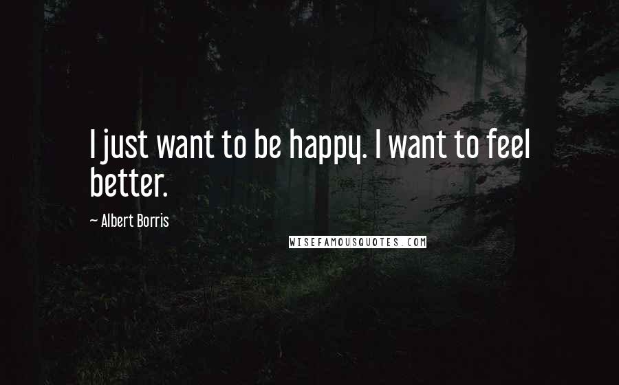 Albert Borris Quotes: I just want to be happy. I want to feel better.