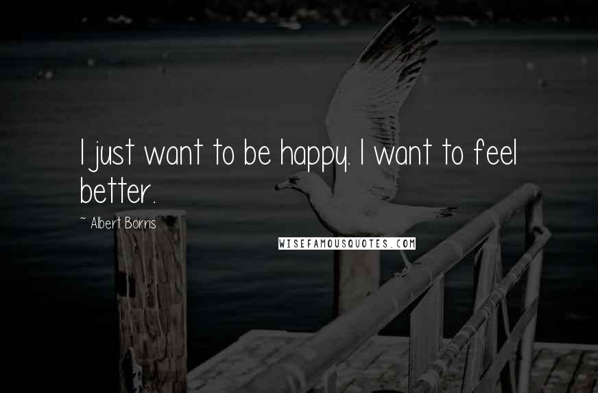 Albert Borris Quotes: I just want to be happy. I want to feel better.