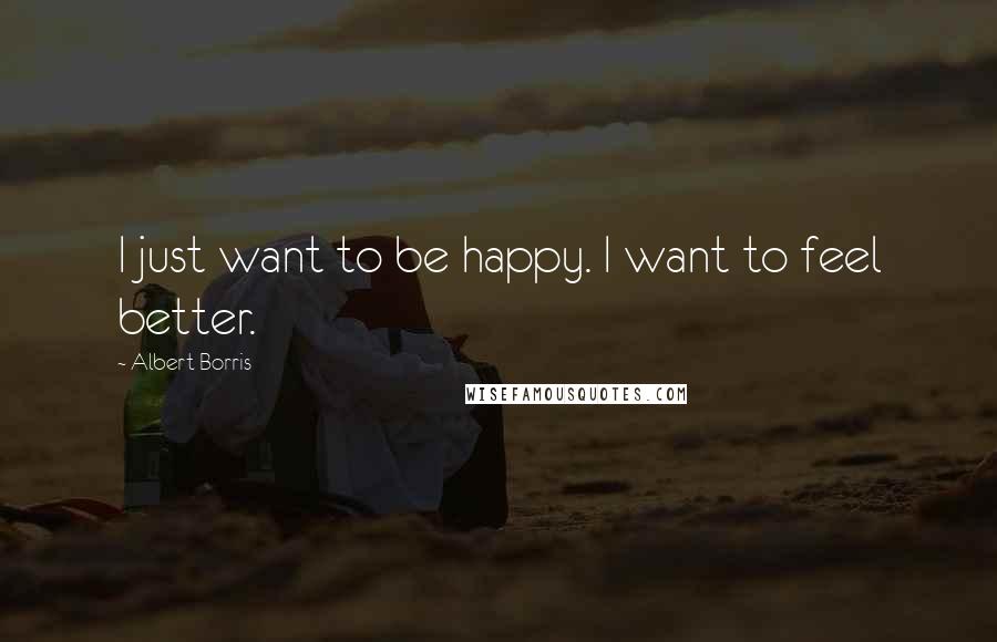 Albert Borris Quotes: I just want to be happy. I want to feel better.