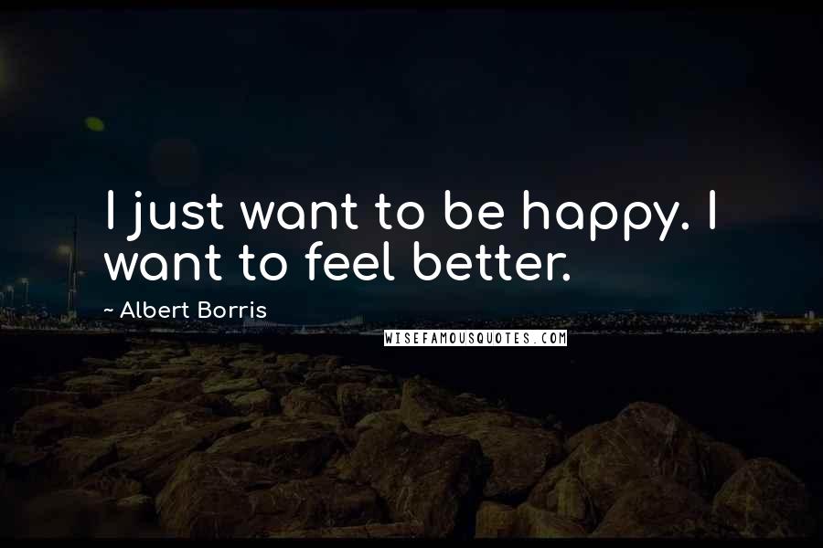 Albert Borris Quotes: I just want to be happy. I want to feel better.