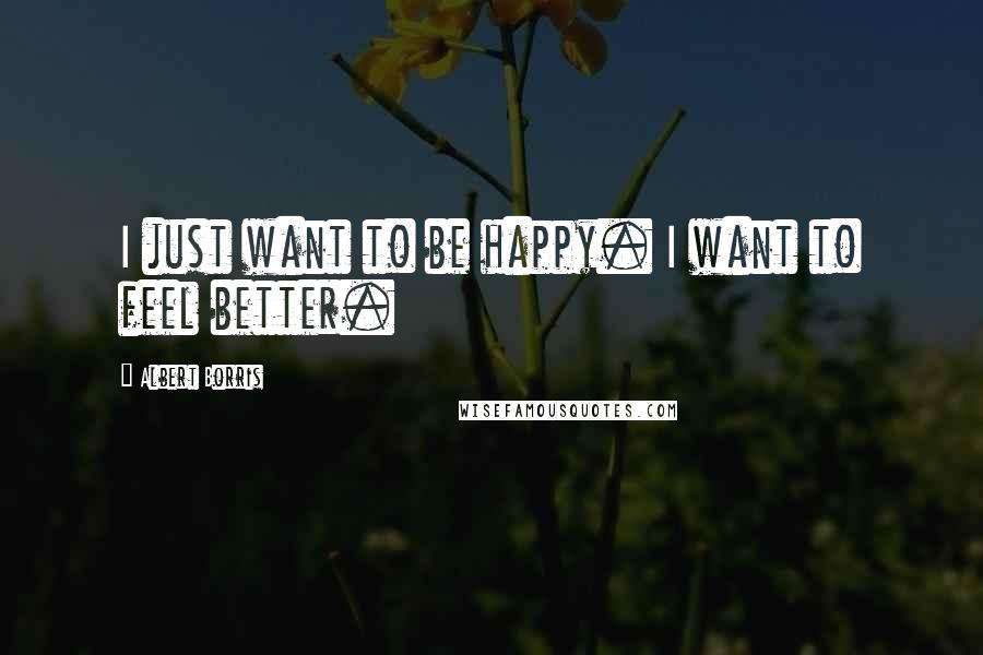 Albert Borris Quotes: I just want to be happy. I want to feel better.