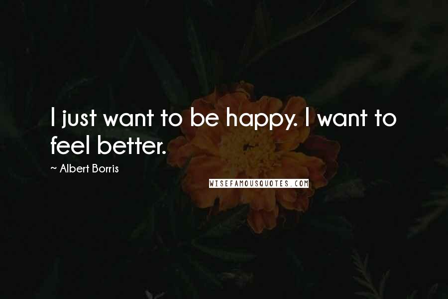 Albert Borris Quotes: I just want to be happy. I want to feel better.