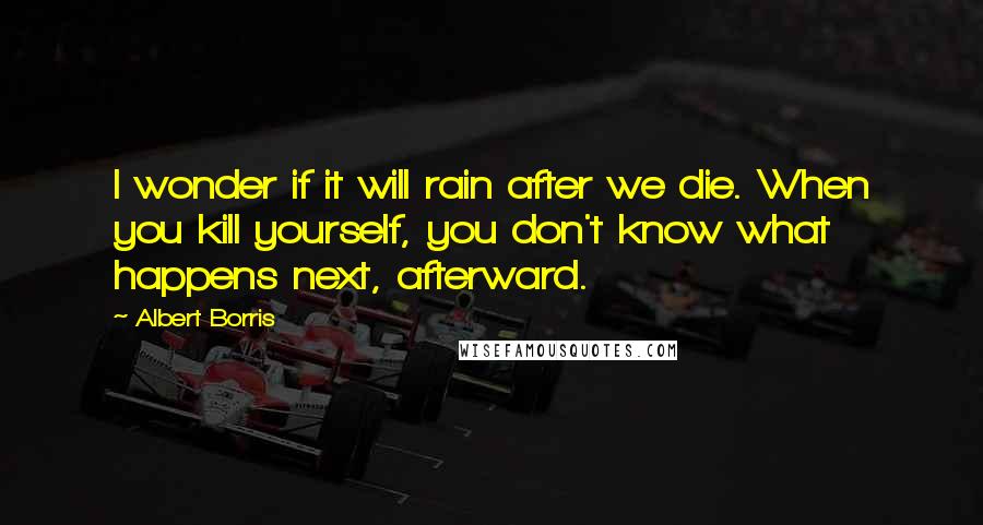 Albert Borris Quotes: I wonder if it will rain after we die. When you kill yourself, you don't know what happens next, afterward.